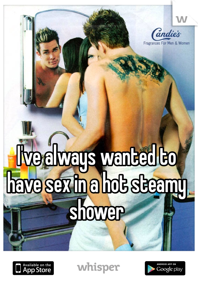 I've always wanted to have sex in a hot steamy shower
