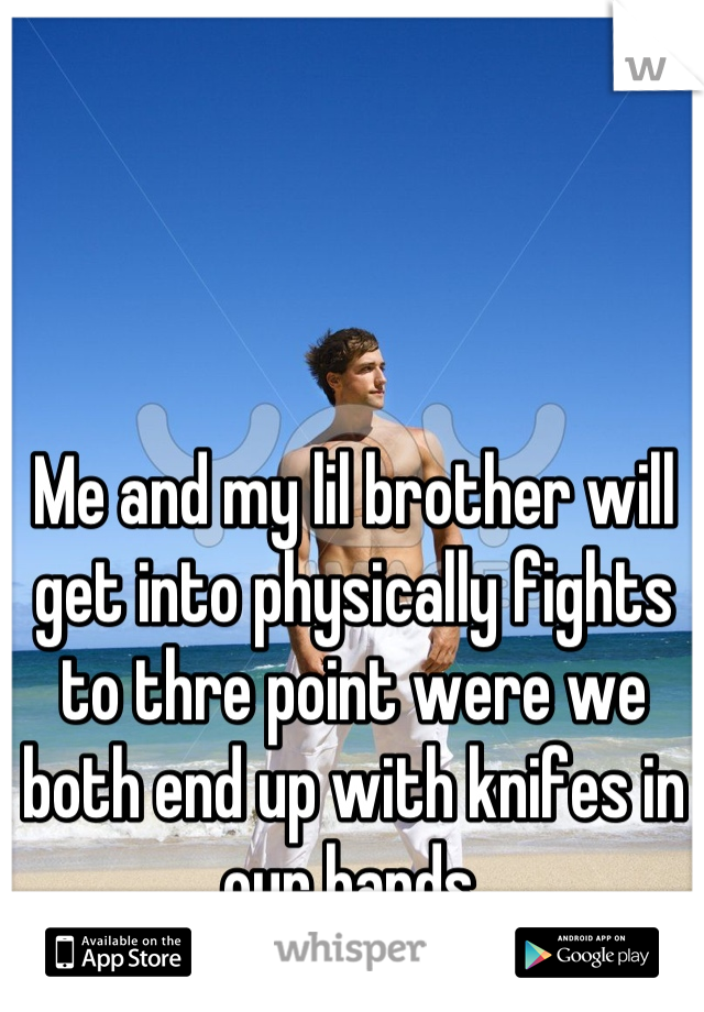 Me and my lil brother will get into physically fights to thre point were we both end up with knifes in our hands.