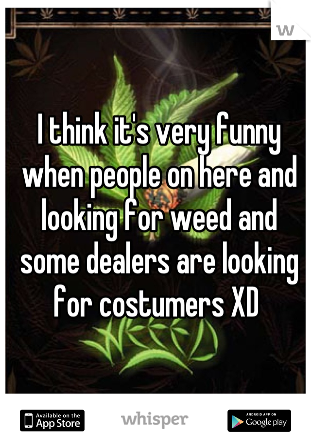 I think it's very funny when people on here and looking for weed and some dealers are looking for costumers XD 