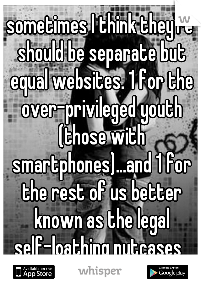 sometimes I think they're should be separate but equal websites. 1 for the over-privileged youth (those with smartphones)...and 1 for the rest of us better known as the legal self-loathing nutcases  