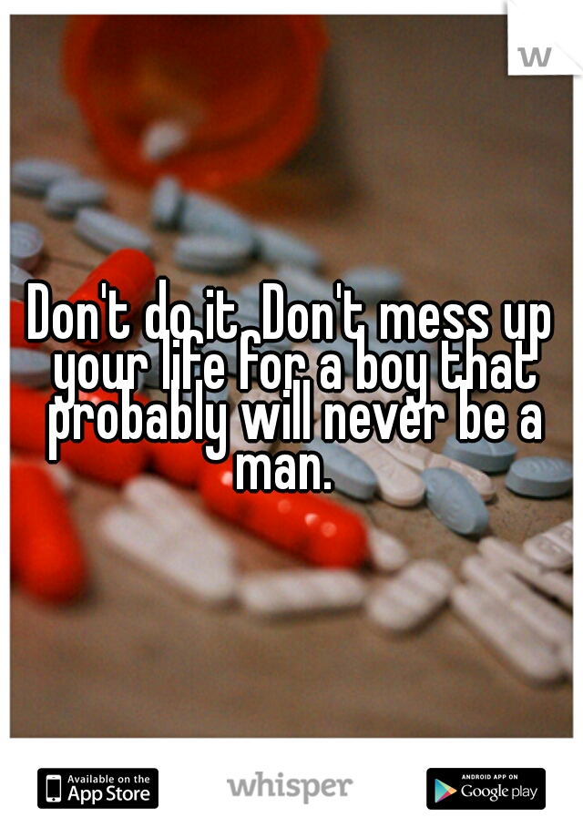 Don't do it. Don't mess up your life for a boy that probably will never be a man.  