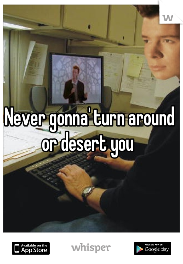 Never gonna' turn around or desert you 