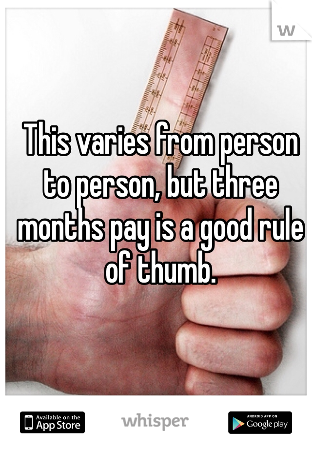 This varies from person to person, but three months pay is a good rule of thumb. 