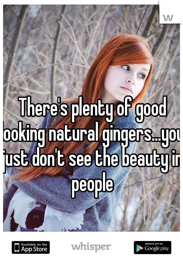 There's plenty of good looking natural gingers...you just don't see the beauty in people