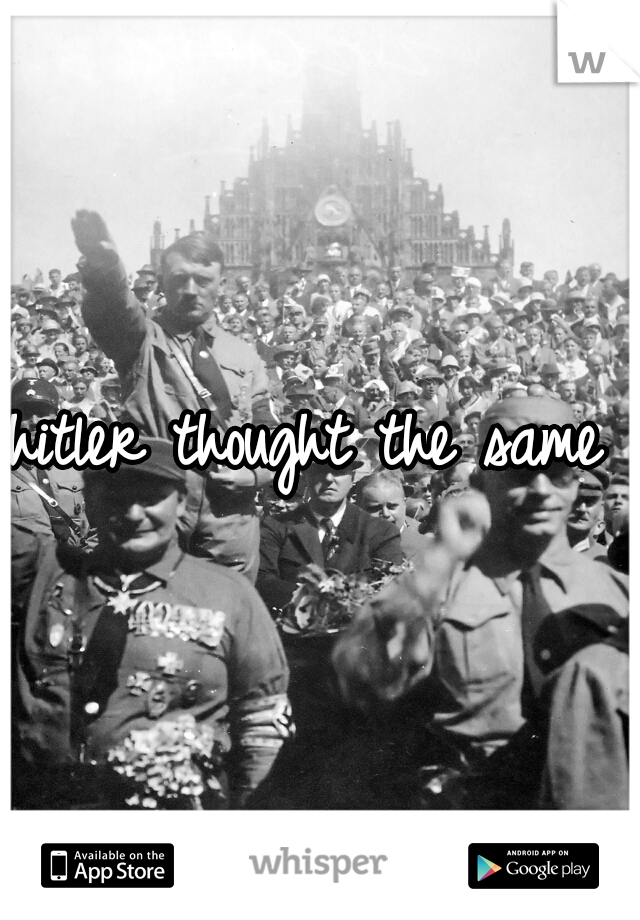 hitler thought the same 