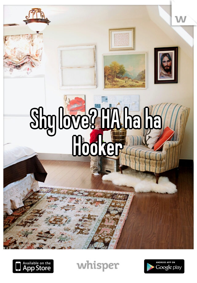 Shy love? HA ha ha 
Hooker