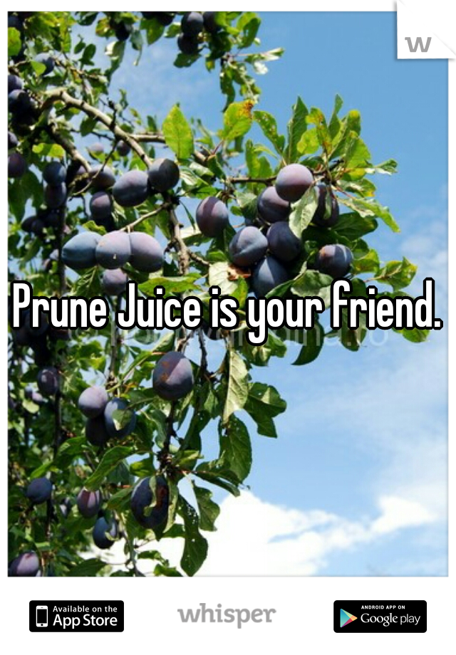 Prune Juice is your friend.