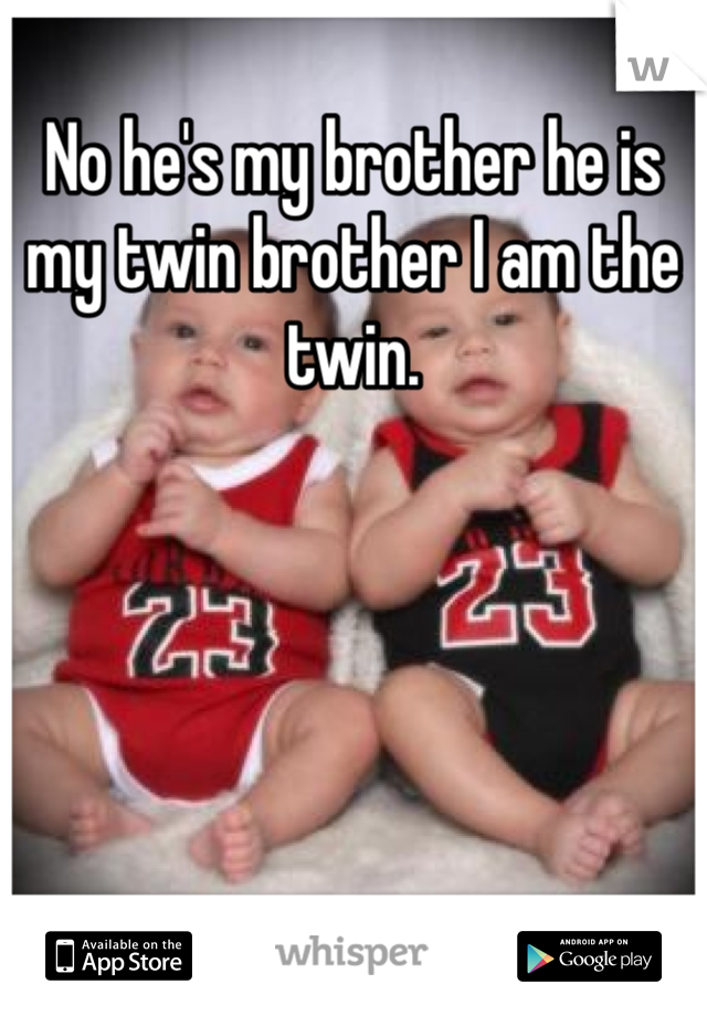 No he's my brother he is my twin brother I am the twin.