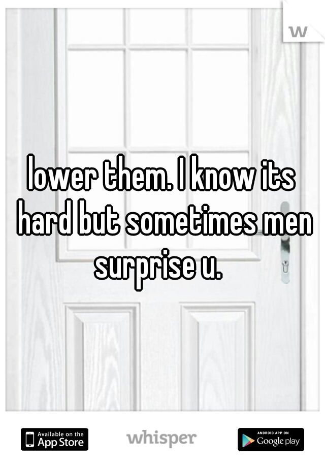 lower them. I know its hard but sometimes men surprise u.  