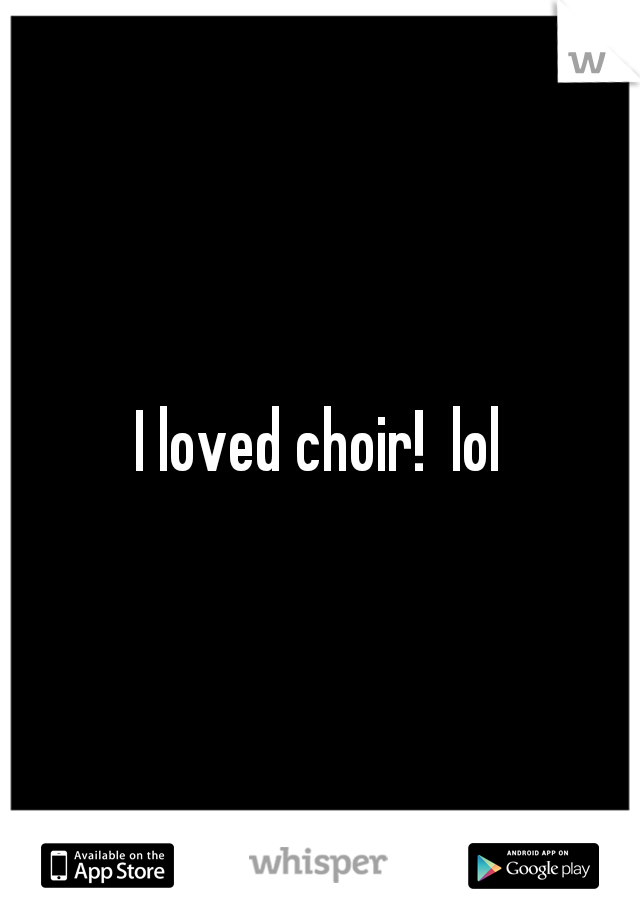 I loved choir!  lol