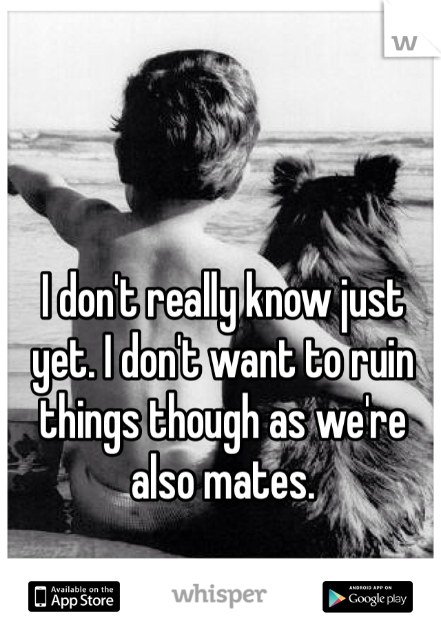 I don't really know just yet. I don't want to ruin things though as we're also mates.