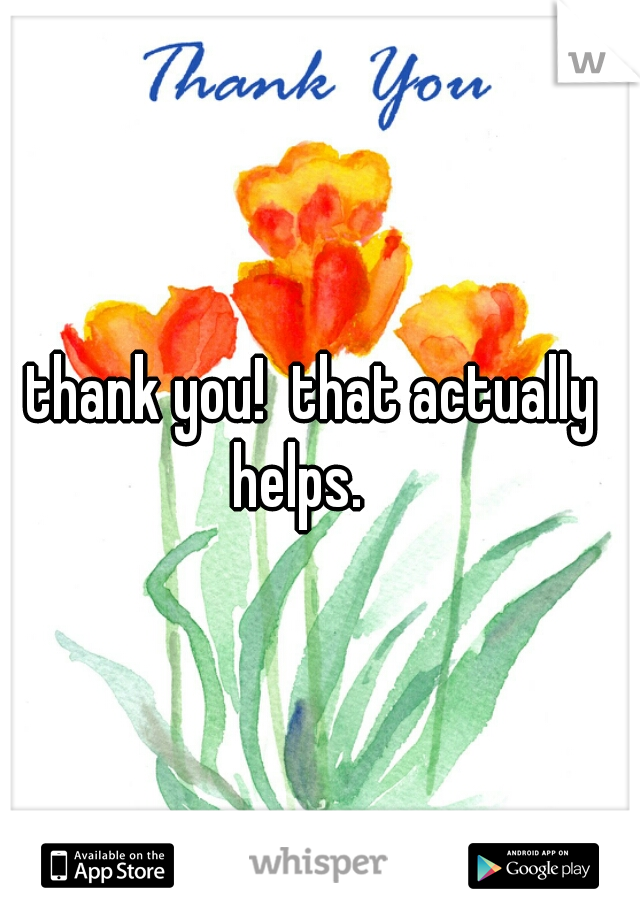 thank you!  that actually helps.   