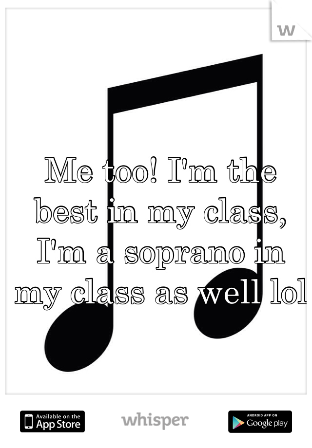 Me too! I'm the best in my class, I'm a soprano in my class as well lol
