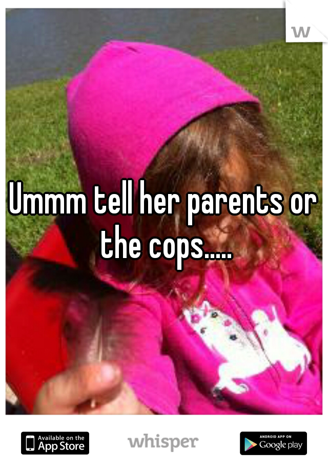 Ummm tell her parents or the cops.....