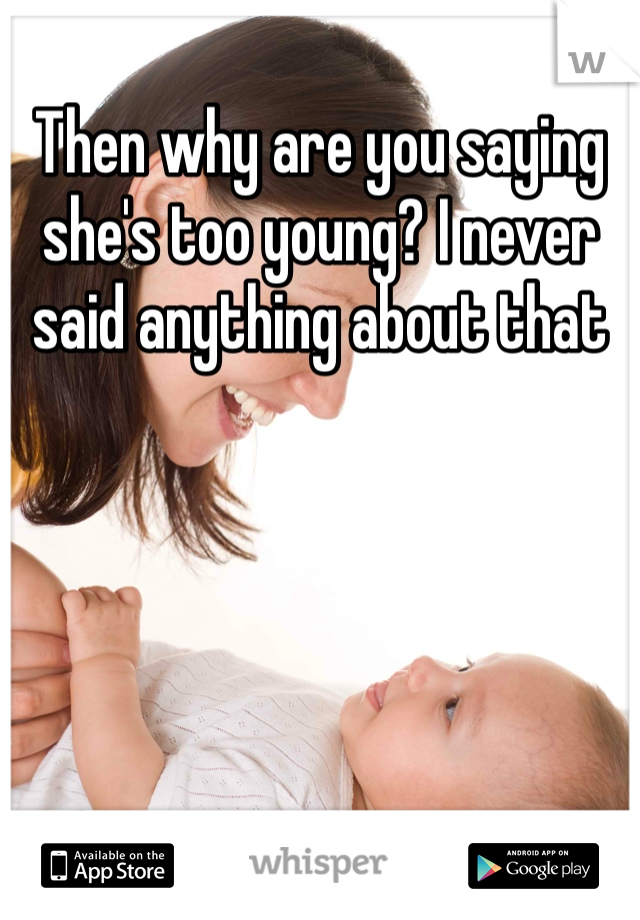 Then why are you saying she's too young? I never said anything about that 