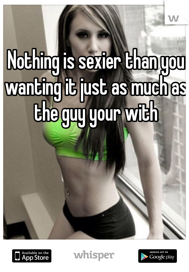 Nothing is sexier than you wanting it just as much as the guy your with