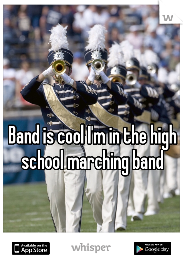 Band is cool I'm in the high school marching band