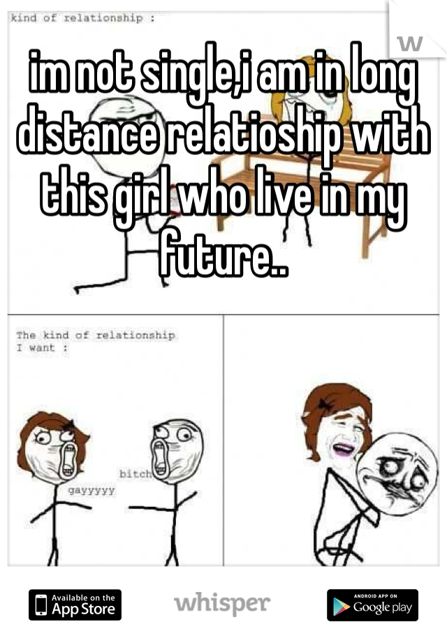 im not single,i am in long distance relatioship with this girl who live in my future..