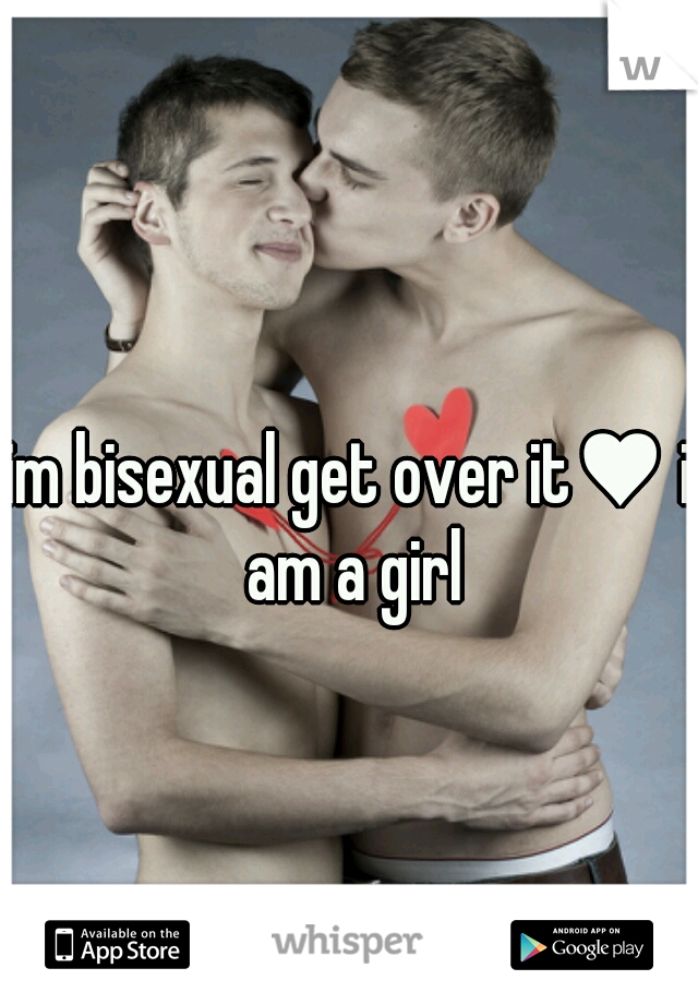 im bisexual get over it♥ i am a girl