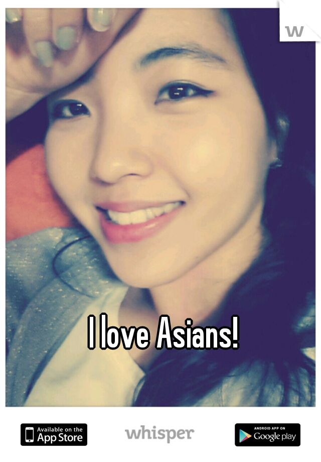 I love Asians! 
