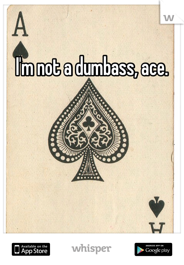 I'm not a dumbass, ace.