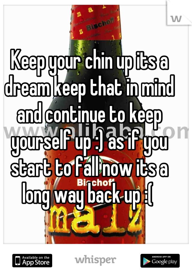 Keep your chin up its a dream keep that in mind and continue to keep yourself up :) as if you start to fall now its a long way back up :( 