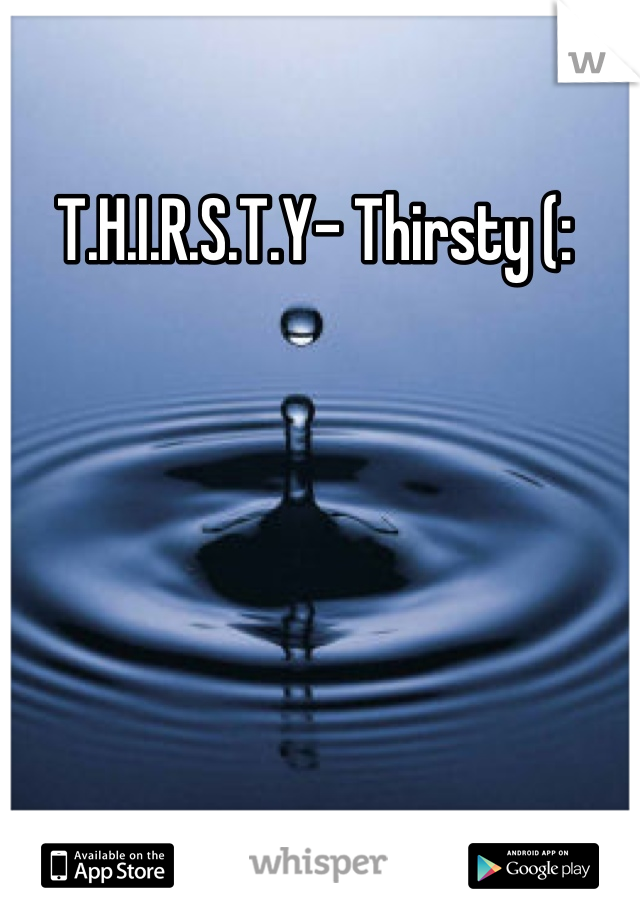 T.H.I.R.S.T.Y- Thirsty (: 