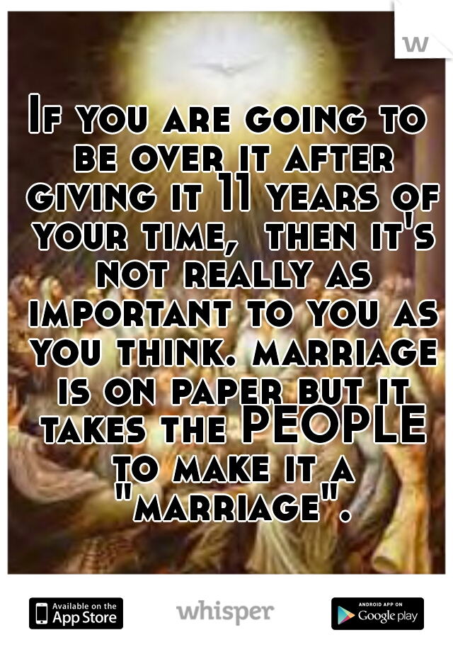 If you are going to be over it after giving it 11 years of your time,  then it's not really as important to you as you think. marriage is on paper but it takes the PEOPLE to make it a "marriage".