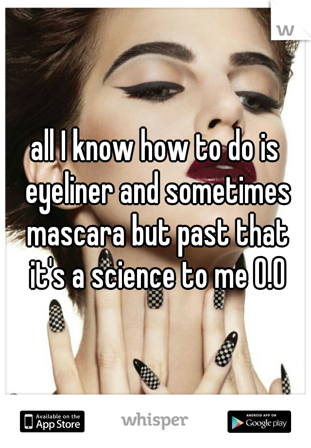 all I know how to do is eyeliner and sometimes mascara but past that it's a science to me O.O
