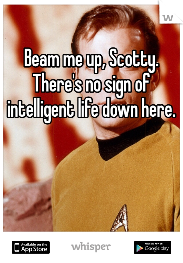 Beam me up, Scotty. There's no sign of intelligent life down here.