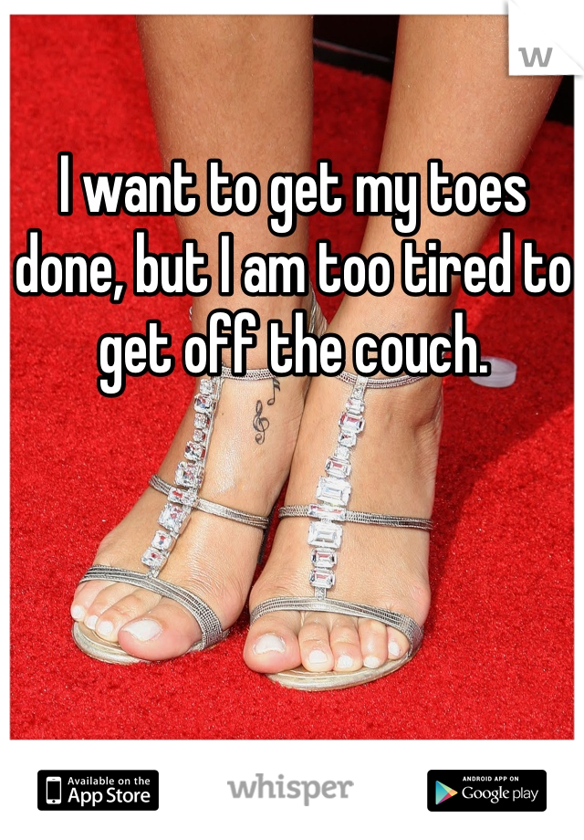 I want to get my toes done, but I am too tired to get off the couch. 