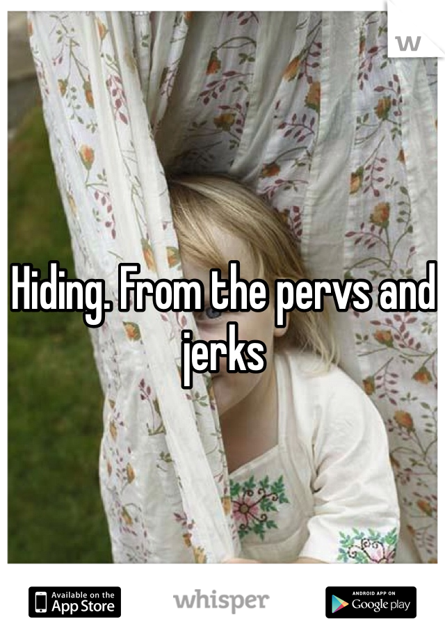 Hiding. From the pervs and jerks 