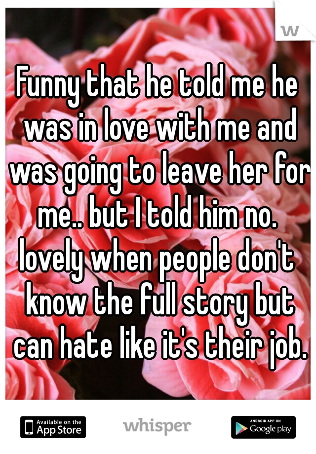 Funny that he told me he was in love with me and was going to leave her for me.. but I told him no. 
lovely when people don't know the full story but can hate like it's their job.
