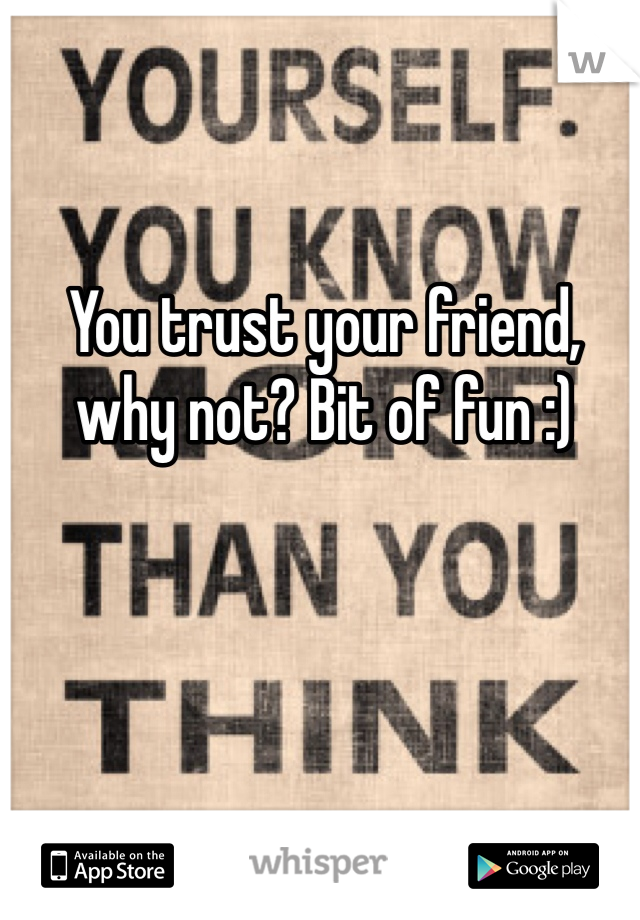 You trust your friend, why not? Bit of fun :)