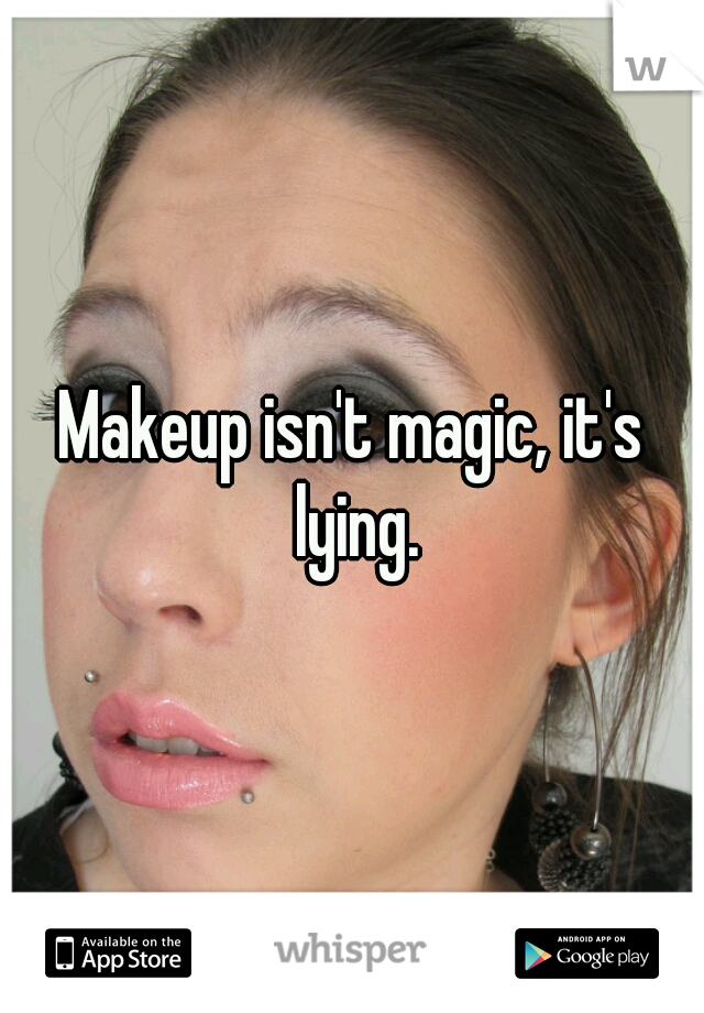 Makeup isn't magic, it's lying.