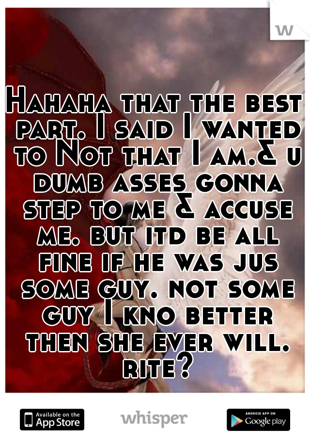 Hahaha that the best part. I said I wanted to Not that I am.& u dumb asses gonna step to me & accuse me. but itd be all fine if he was jus some guy. not some guy I kno better then she ever will. rite?