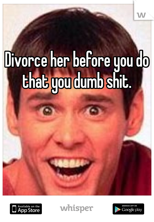 Divorce her before you do that you dumb shit.