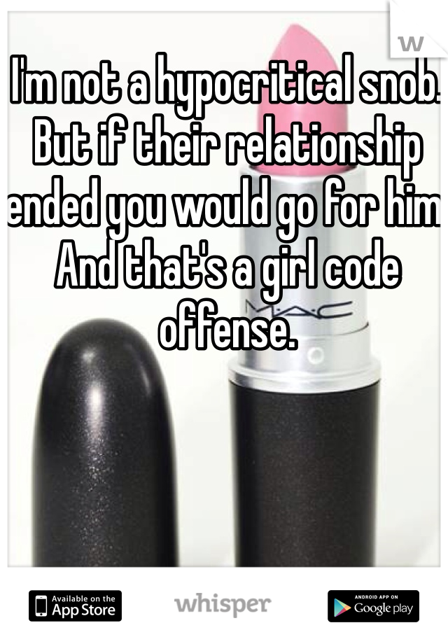 I'm not a hypocritical snob. But if their relationship ended you would go for him. And that's a girl code offense. 