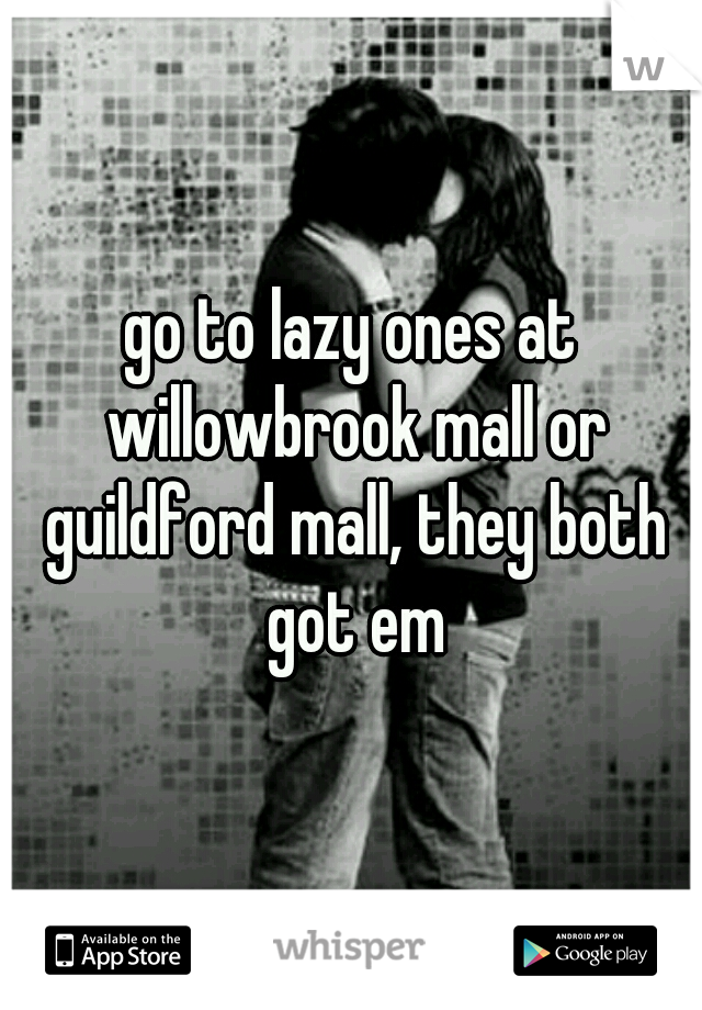 go to lazy ones at willowbrook mall or guildford mall, they both got em