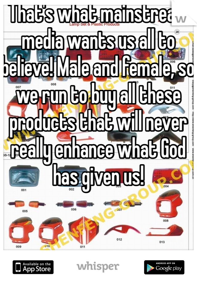 That's what mainstream media wants us all to believe! Male and female, so we run to buy all these products that will never really enhance what God has given us!