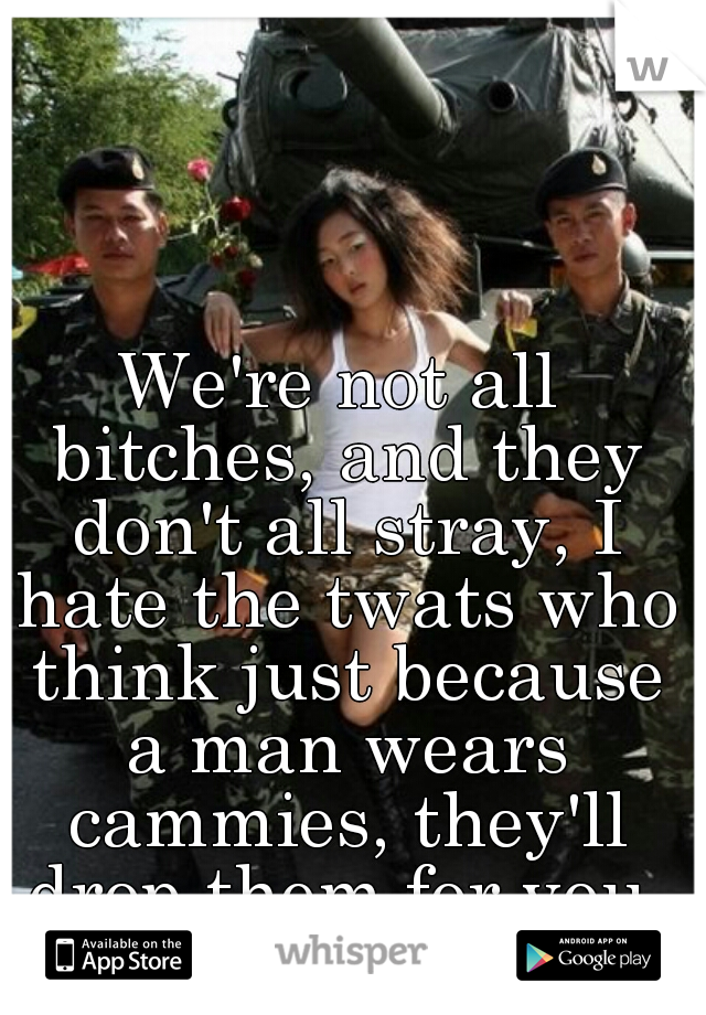 We're not all bitches, and they don't all stray, I hate the twats who think just because a man wears cammies, they'll drop them for you.