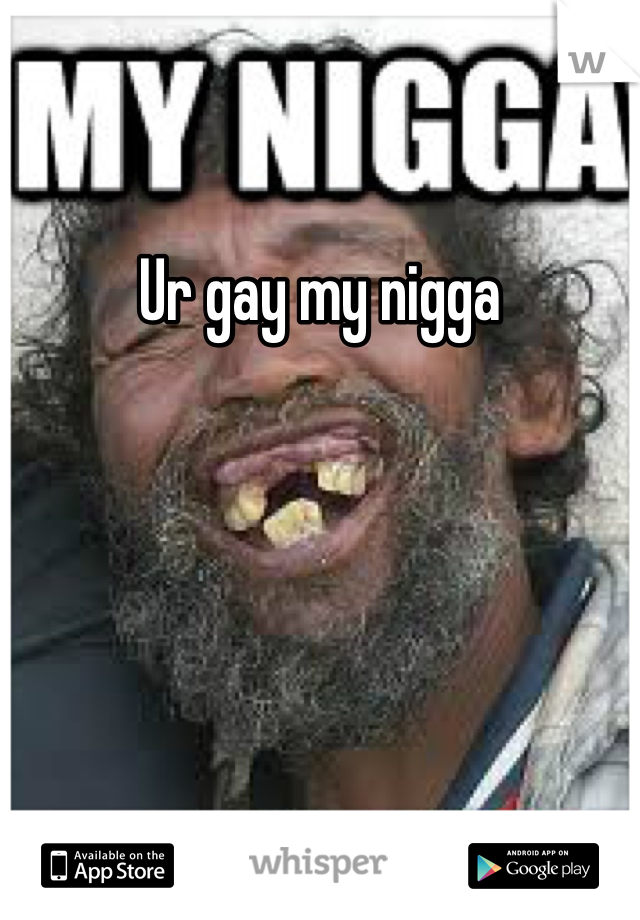 Ur gay my nigga
