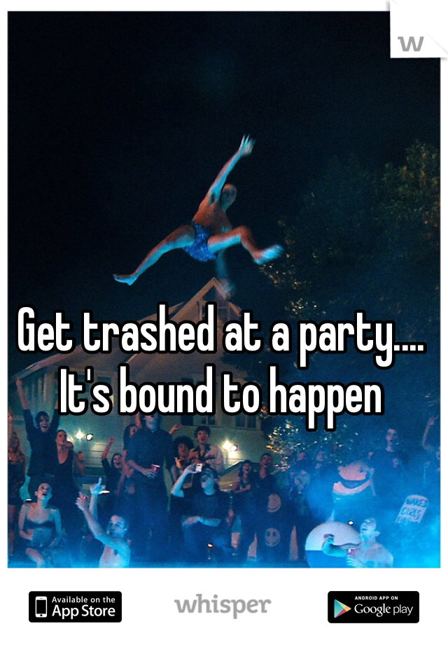 Get trashed at a party.... It's bound to happen
