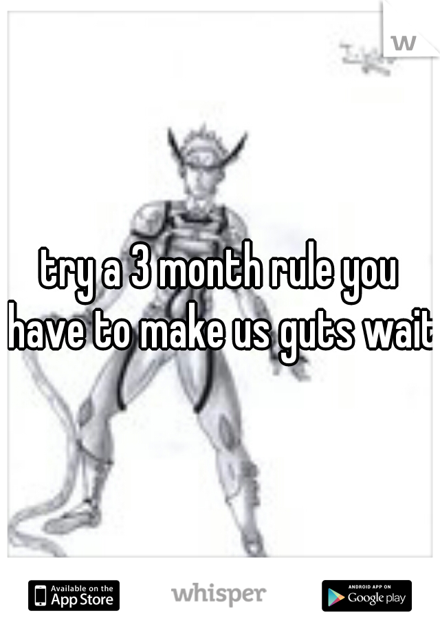 try a 3 month rule you have to make us guts wait 