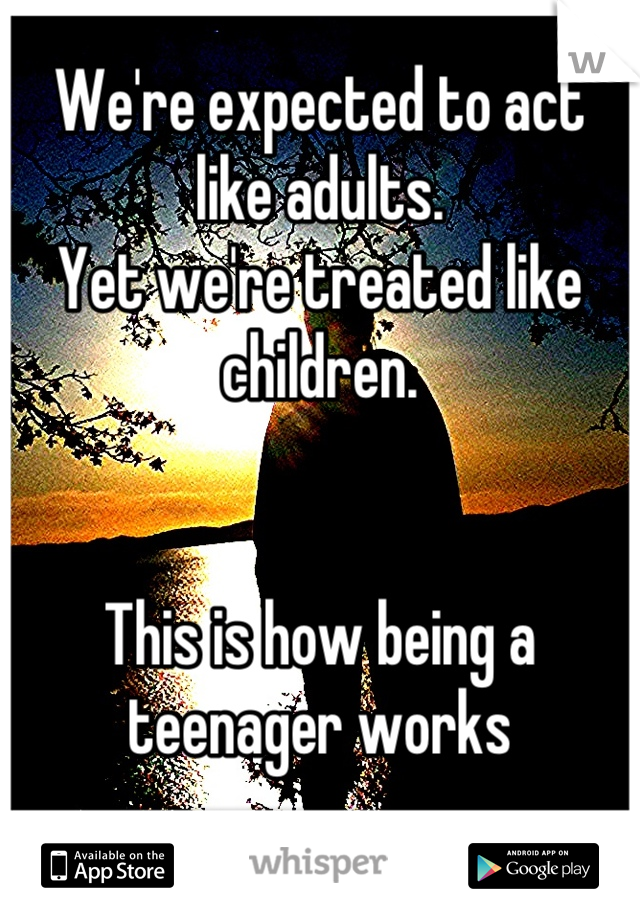 We're expected to act like adults.
Yet we're treated like children.


This is how being a teenager works