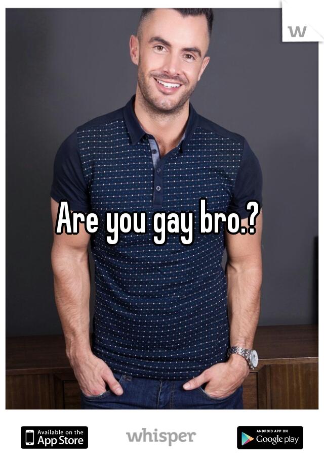 Are you gay bro.? 