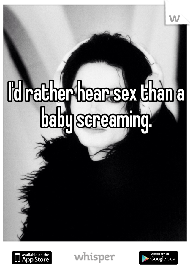 I'd rather hear sex than a baby screaming. 