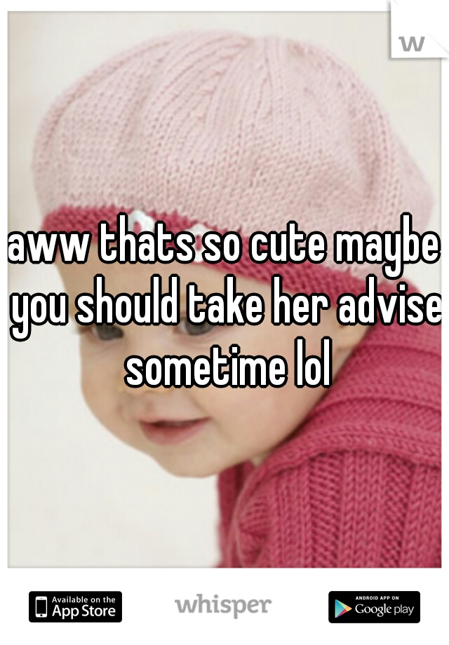 aww thats so cute maybe you should take her advise sometime lol
 
