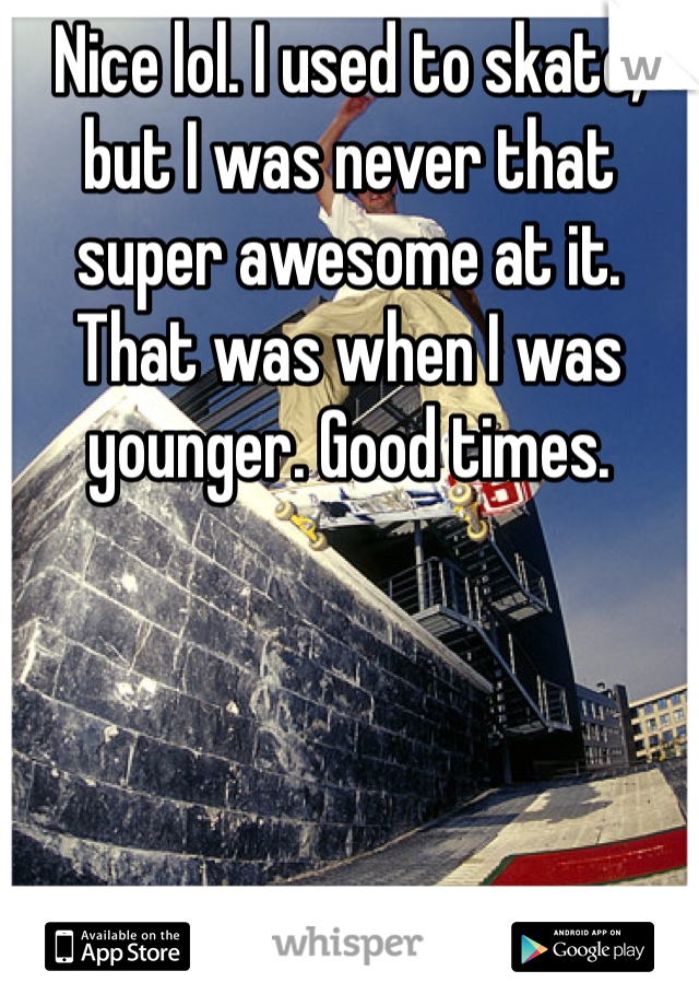 Nice lol. I used to skate, but I was never that super awesome at it. That was when I was younger. Good times.