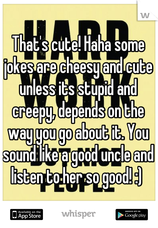 That's cute! Haha some jokes are cheesy and cute unless its stupid and creepy, depends on the way you go about it. You sound like a good uncle and listen to her so good! :) 